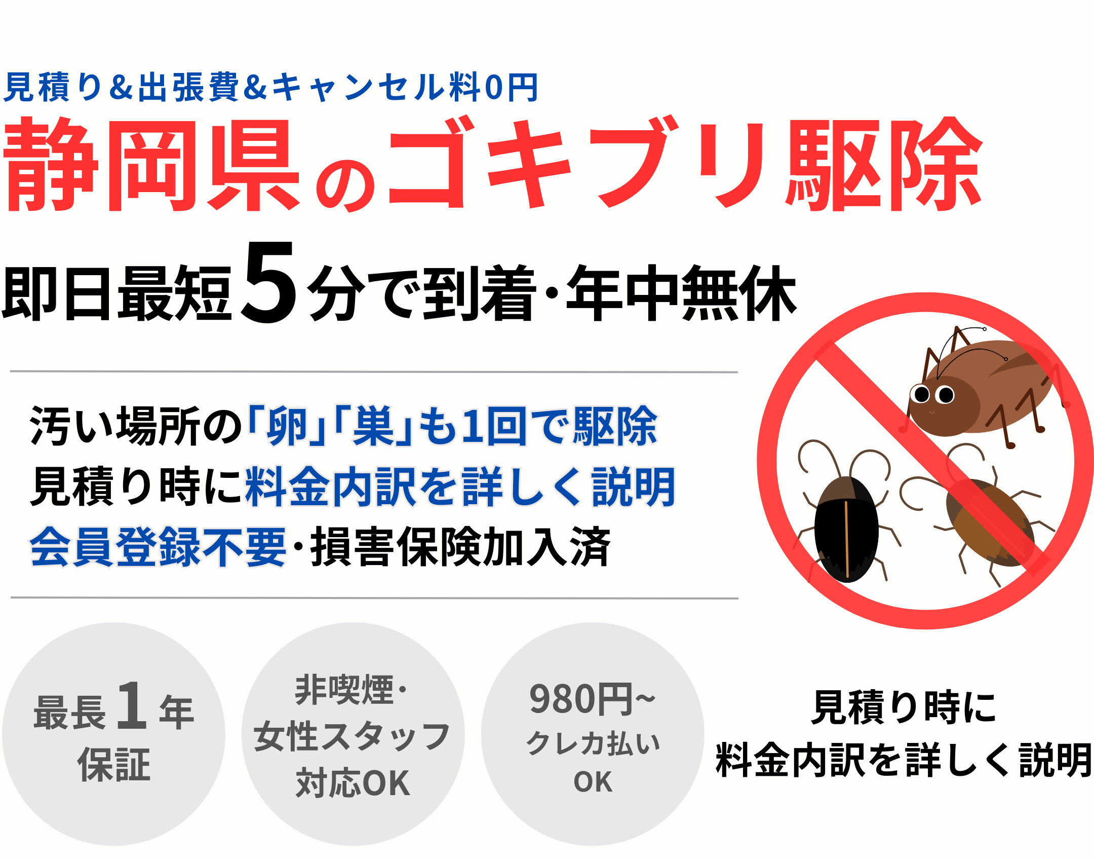 岡山県のゴキブリ駆除 即日最短5分で到着･年中無休 見積り&出張費&キャンセル料0円 汚い場所の｢卵｣｢巣｣も1回で駆除 見積り時に料金内訳を詳しく説明 会員登録不要･損害保険加入済 最長1年保証 非喫煙･女性スタッフ対応OK 980円~クレカ払いOK 見積り時に料金内訳を詳しく説明